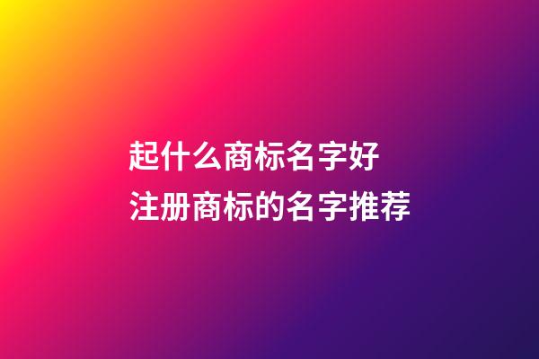 起什么商标名字好 注册商标的名字推荐